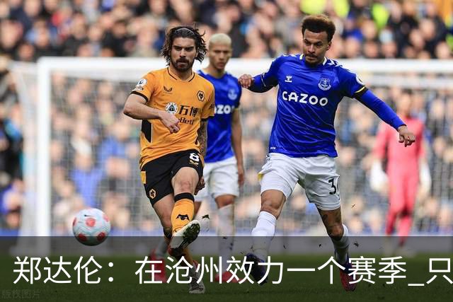 郑达伦：在沧州效力一个赛季 只收到四个月工资